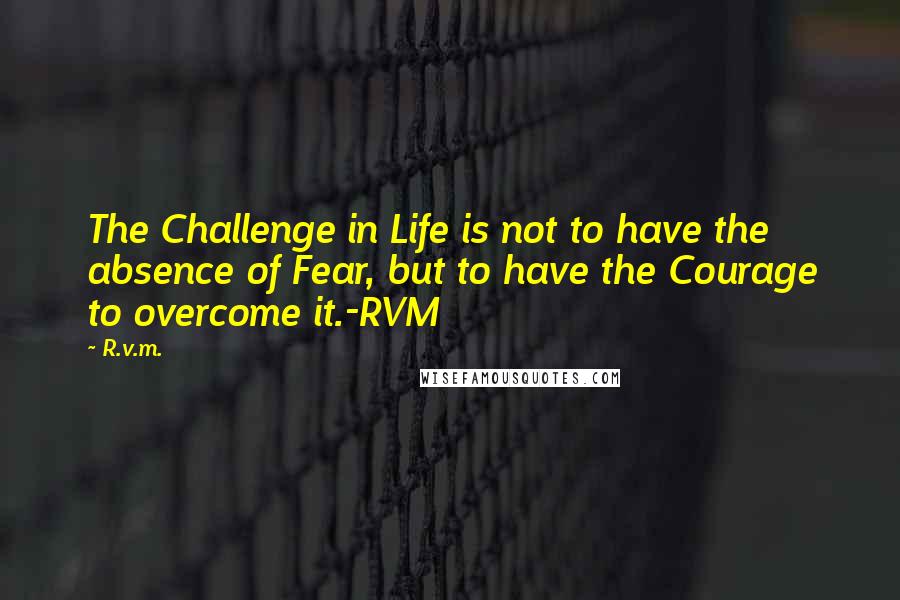 R.v.m. Quotes: The Challenge in Life is not to have the absence of Fear, but to have the Courage to overcome it.-RVM