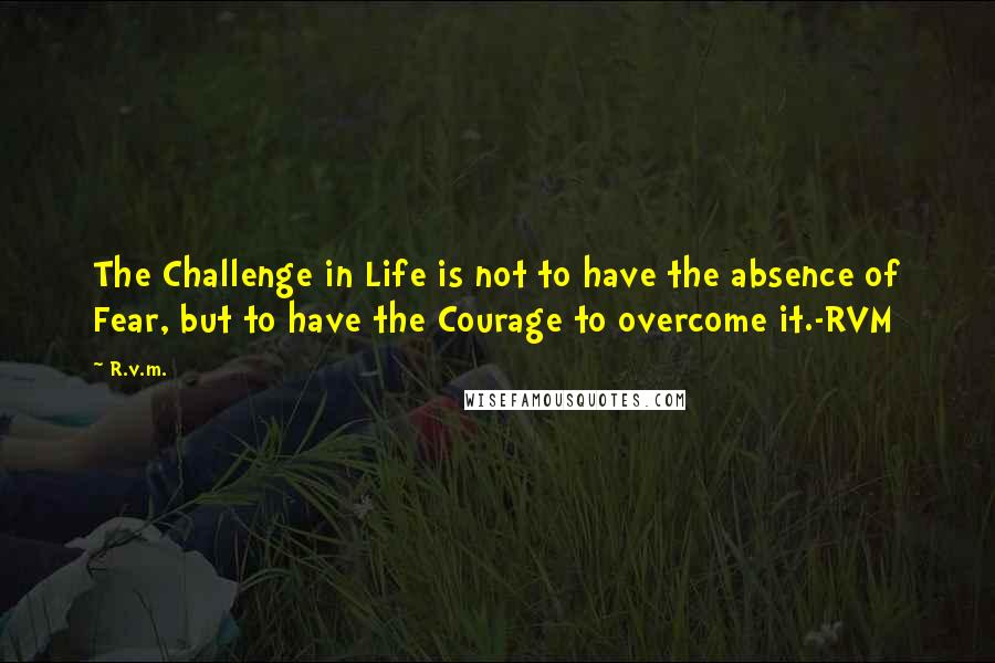 R.v.m. Quotes: The Challenge in Life is not to have the absence of Fear, but to have the Courage to overcome it.-RVM