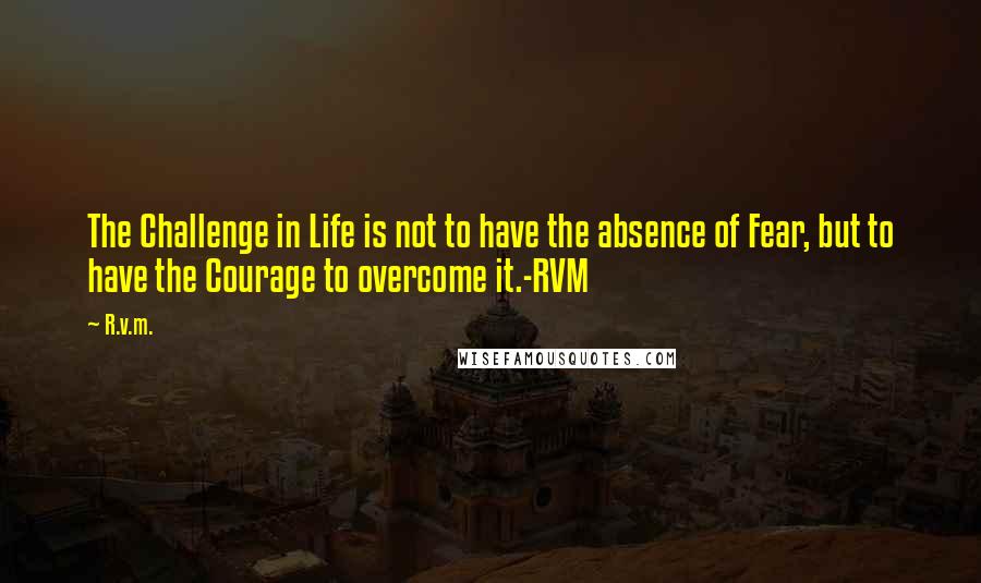 R.v.m. Quotes: The Challenge in Life is not to have the absence of Fear, but to have the Courage to overcome it.-RVM