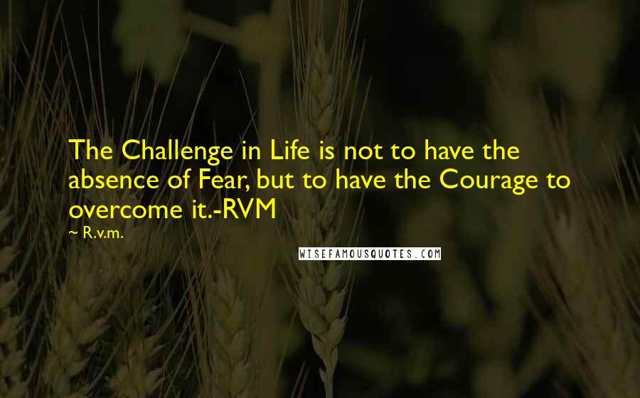 R.v.m. Quotes: The Challenge in Life is not to have the absence of Fear, but to have the Courage to overcome it.-RVM