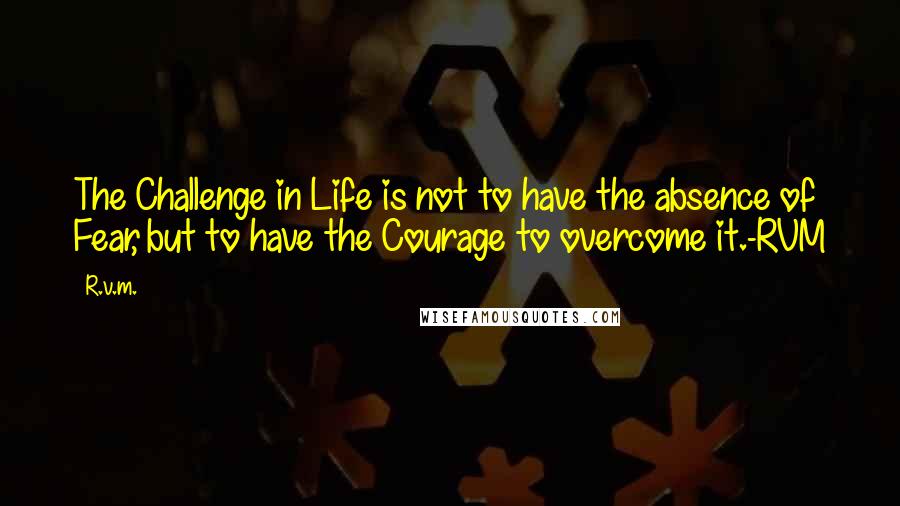 R.v.m. Quotes: The Challenge in Life is not to have the absence of Fear, but to have the Courage to overcome it.-RVM