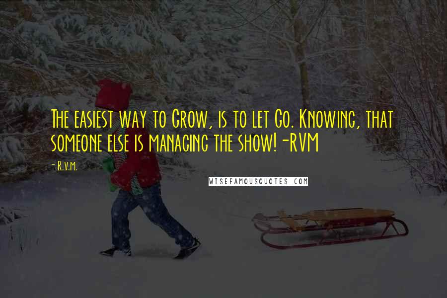 R.v.m. Quotes: The easiest way to Grow, is to let Go. Knowing, that someone else is managing the show!-RVM