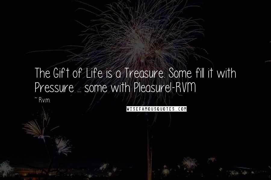 R.v.m. Quotes: The Gift of Life is a Treasure. Some fill it with Pressure ... some with Pleasure!-RVM