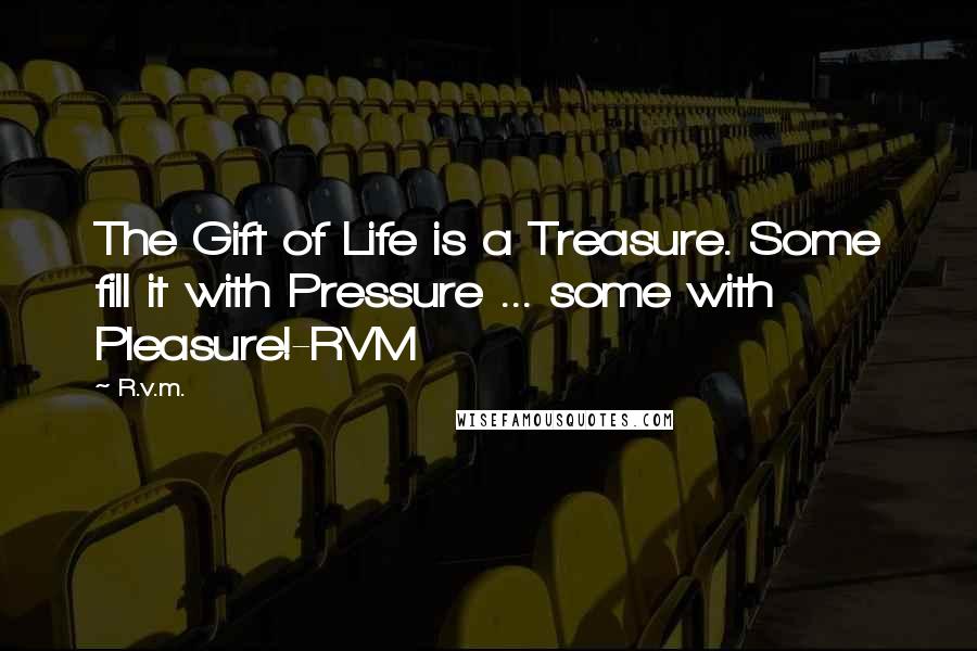 R.v.m. Quotes: The Gift of Life is a Treasure. Some fill it with Pressure ... some with Pleasure!-RVM