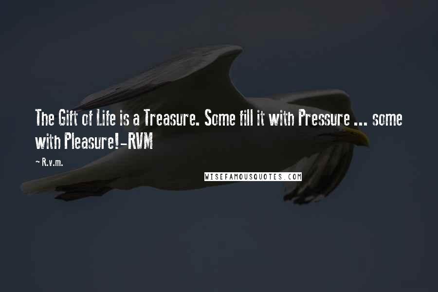 R.v.m. Quotes: The Gift of Life is a Treasure. Some fill it with Pressure ... some with Pleasure!-RVM