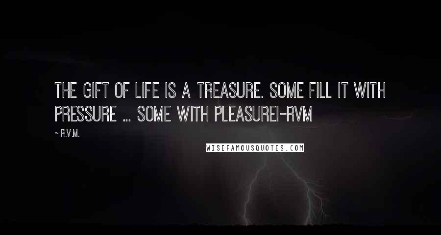 R.v.m. Quotes: The Gift of Life is a Treasure. Some fill it with Pressure ... some with Pleasure!-RVM