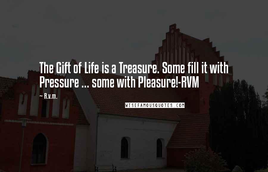 R.v.m. Quotes: The Gift of Life is a Treasure. Some fill it with Pressure ... some with Pleasure!-RVM