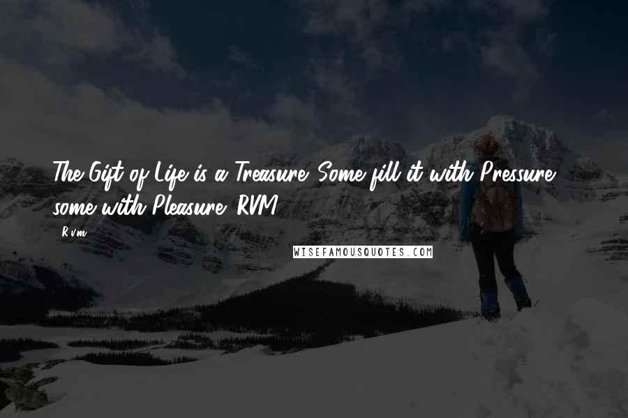 R.v.m. Quotes: The Gift of Life is a Treasure. Some fill it with Pressure ... some with Pleasure!-RVM