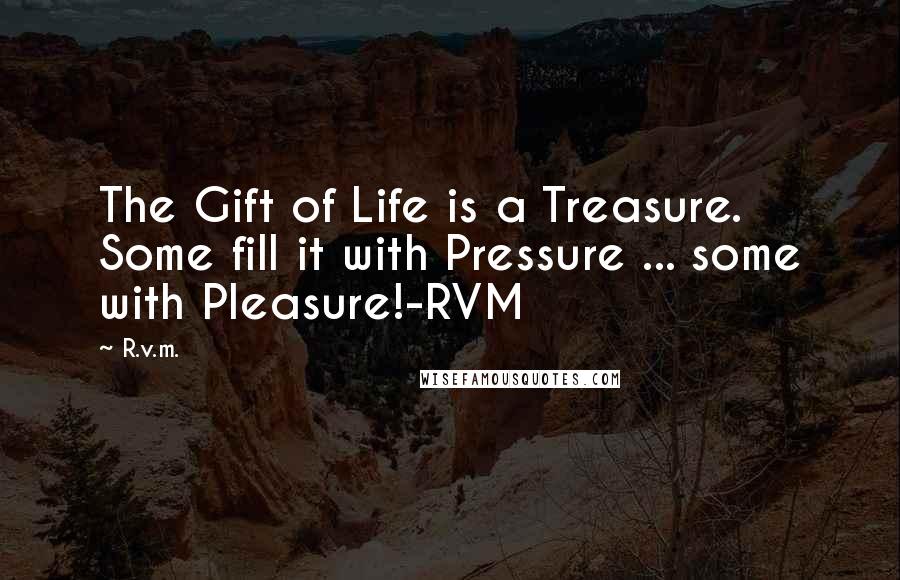 R.v.m. Quotes: The Gift of Life is a Treasure. Some fill it with Pressure ... some with Pleasure!-RVM