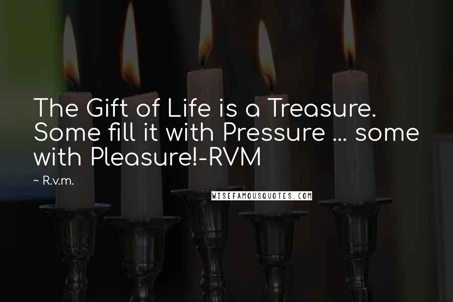 R.v.m. Quotes: The Gift of Life is a Treasure. Some fill it with Pressure ... some with Pleasure!-RVM