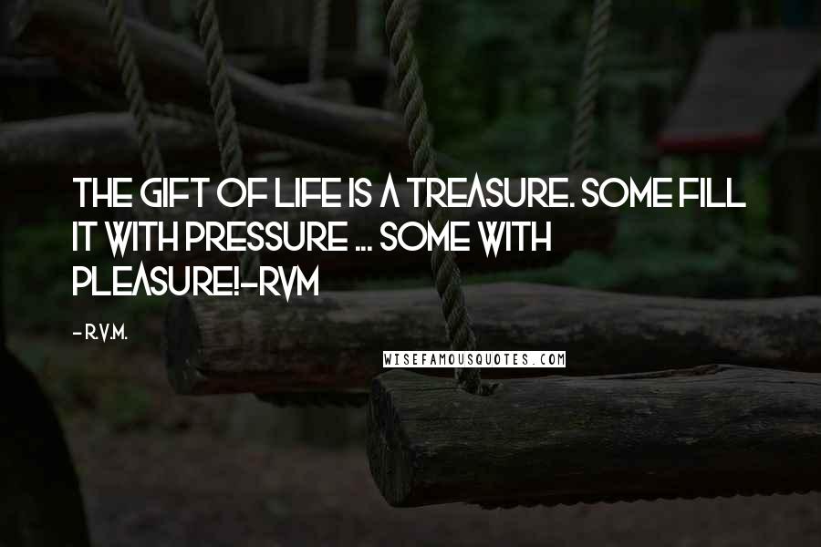 R.v.m. Quotes: The Gift of Life is a Treasure. Some fill it with Pressure ... some with Pleasure!-RVM