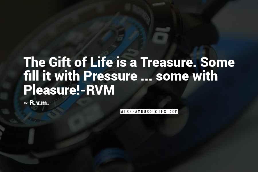 R.v.m. Quotes: The Gift of Life is a Treasure. Some fill it with Pressure ... some with Pleasure!-RVM