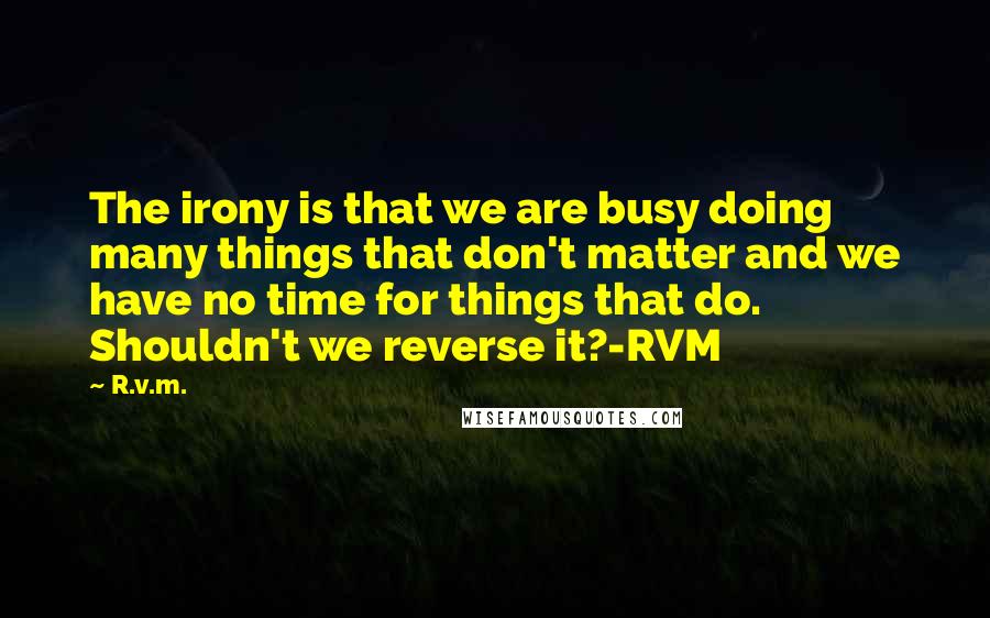 R.v.m. Quotes: The irony is that we are busy doing many things that don't matter and we have no time for things that do. Shouldn't we reverse it?-RVM