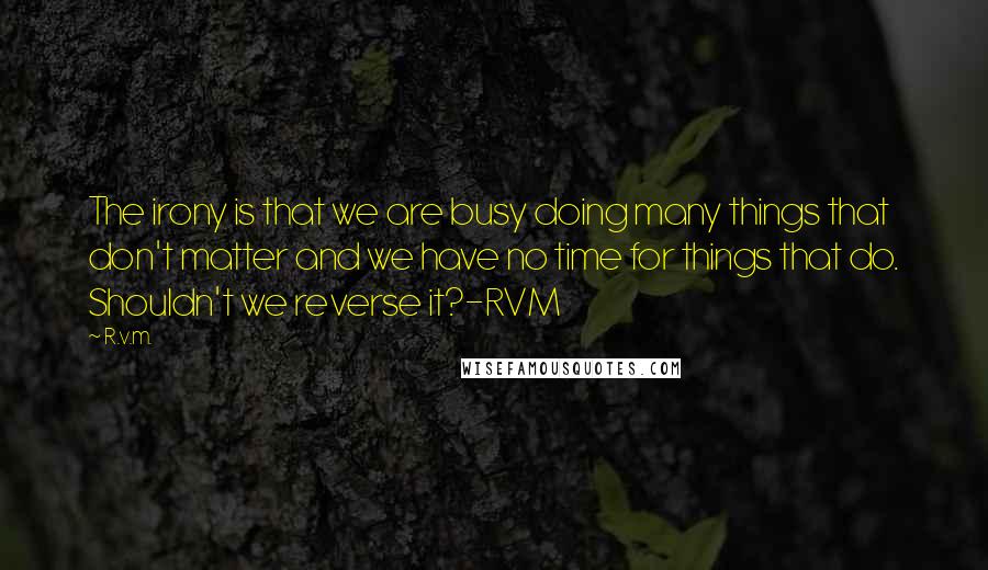 R.v.m. Quotes: The irony is that we are busy doing many things that don't matter and we have no time for things that do. Shouldn't we reverse it?-RVM