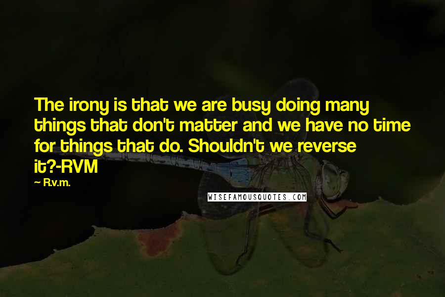 R.v.m. Quotes: The irony is that we are busy doing many things that don't matter and we have no time for things that do. Shouldn't we reverse it?-RVM