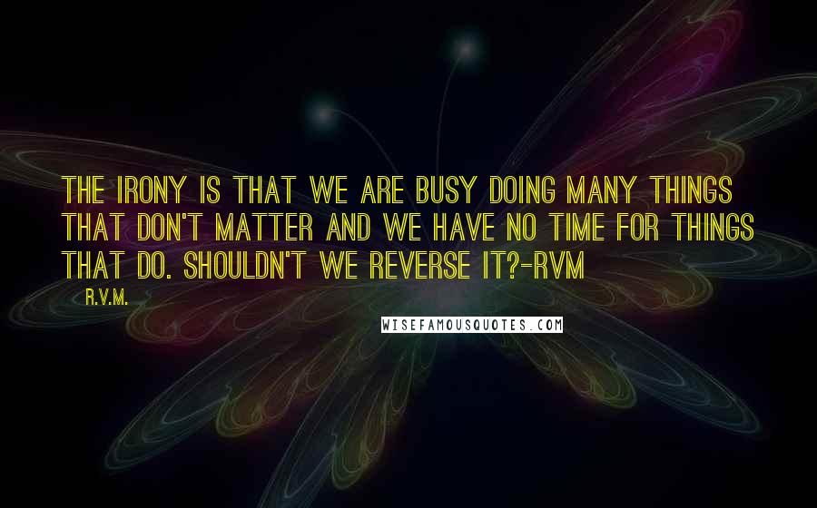 R.v.m. Quotes: The irony is that we are busy doing many things that don't matter and we have no time for things that do. Shouldn't we reverse it?-RVM