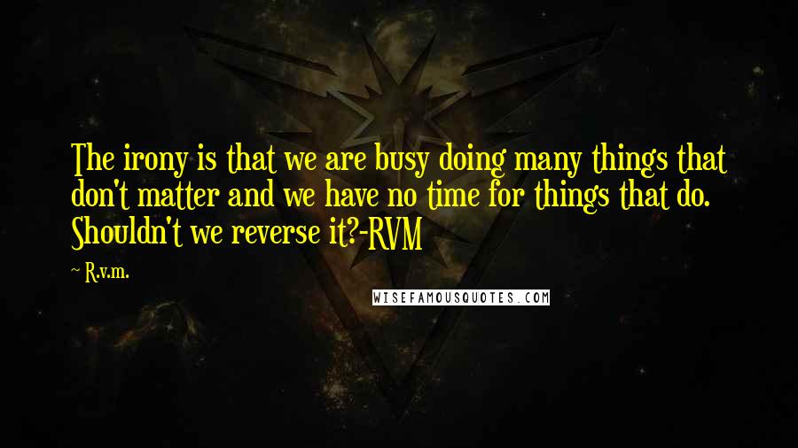 R.v.m. Quotes: The irony is that we are busy doing many things that don't matter and we have no time for things that do. Shouldn't we reverse it?-RVM