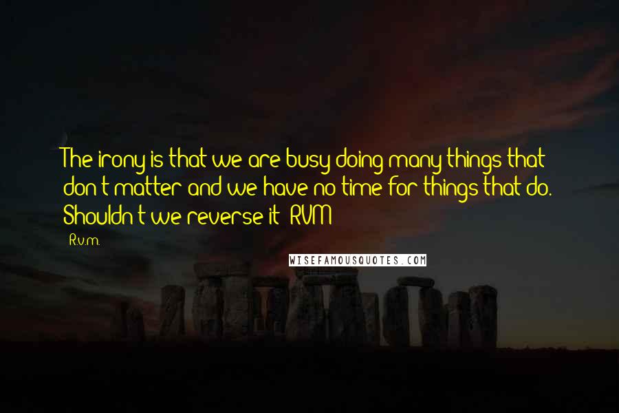 R.v.m. Quotes: The irony is that we are busy doing many things that don't matter and we have no time for things that do. Shouldn't we reverse it?-RVM