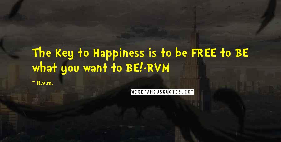 R.v.m. Quotes: The Key to Happiness is to be FREE to BE what you want to BE!-RVM