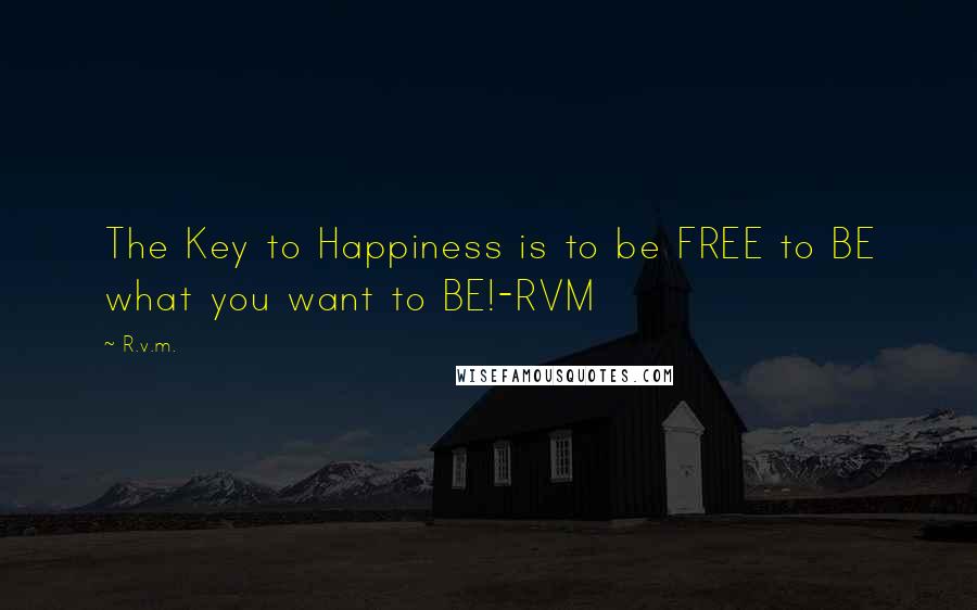 R.v.m. Quotes: The Key to Happiness is to be FREE to BE what you want to BE!-RVM