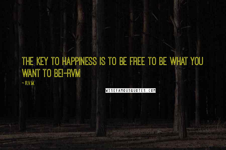 R.v.m. Quotes: The Key to Happiness is to be FREE to BE what you want to BE!-RVM