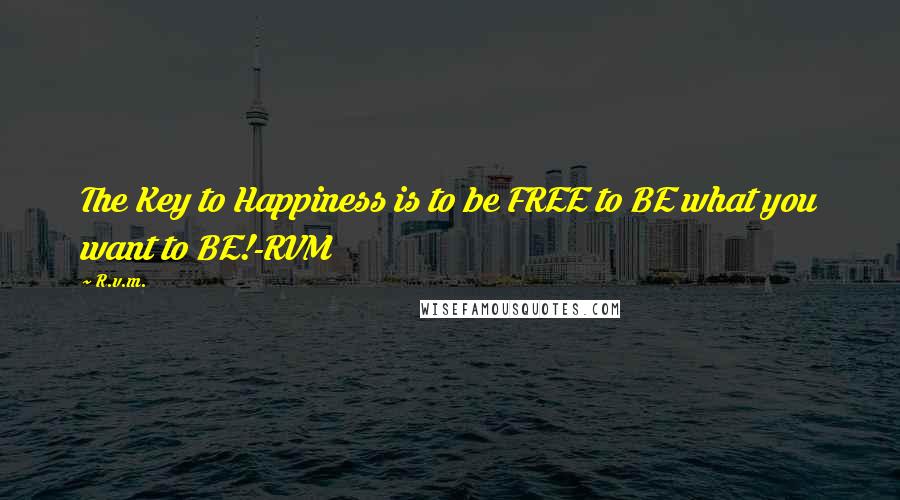 R.v.m. Quotes: The Key to Happiness is to be FREE to BE what you want to BE!-RVM