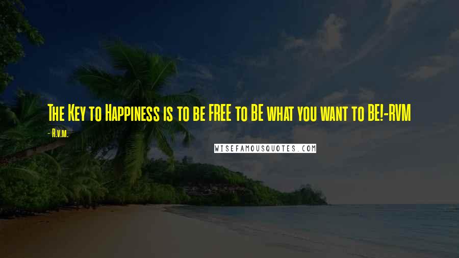 R.v.m. Quotes: The Key to Happiness is to be FREE to BE what you want to BE!-RVM