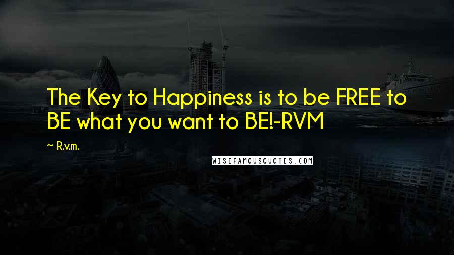 R.v.m. Quotes: The Key to Happiness is to be FREE to BE what you want to BE!-RVM