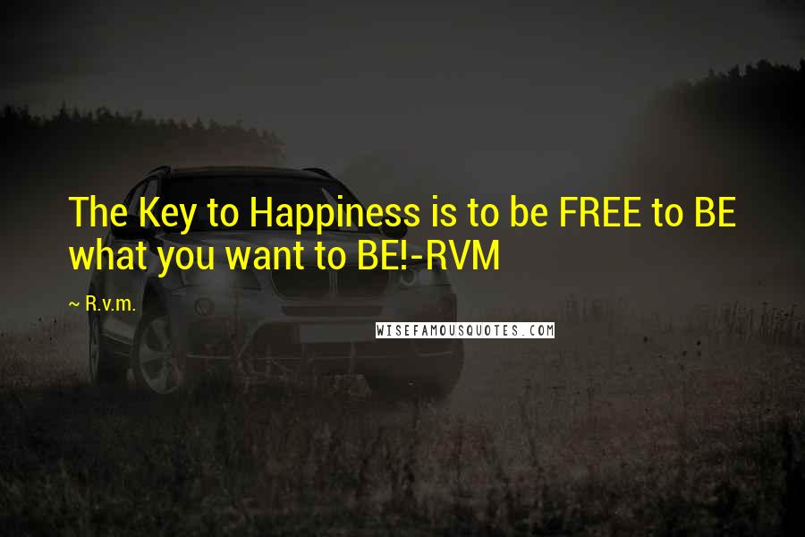 R.v.m. Quotes: The Key to Happiness is to be FREE to BE what you want to BE!-RVM