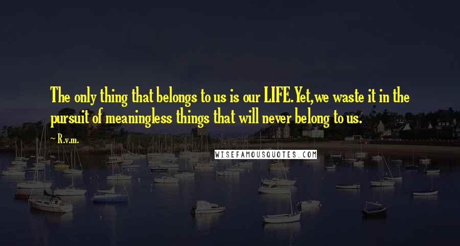 R.v.m. Quotes: The only thing that belongs to us is our LIFE.Yet,we waste it in the pursuit of meaningless things that will never belong to us.