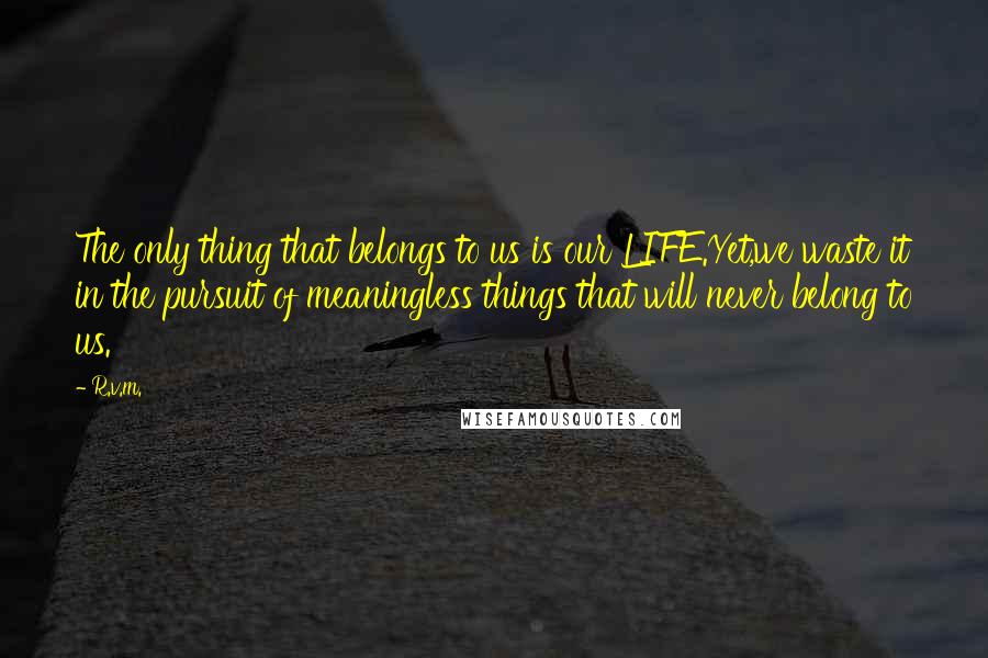 R.v.m. Quotes: The only thing that belongs to us is our LIFE.Yet,we waste it in the pursuit of meaningless things that will never belong to us.