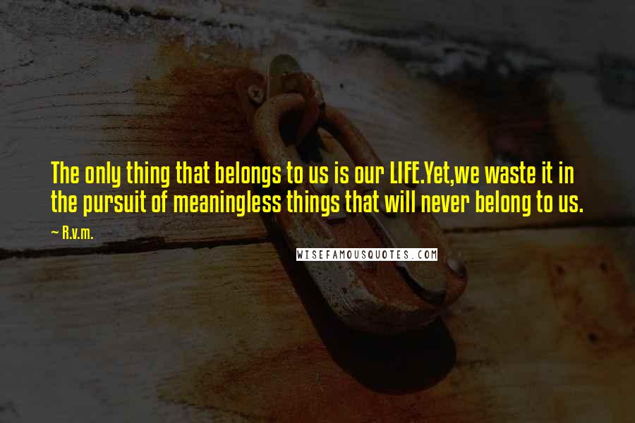 R.v.m. Quotes: The only thing that belongs to us is our LIFE.Yet,we waste it in the pursuit of meaningless things that will never belong to us.