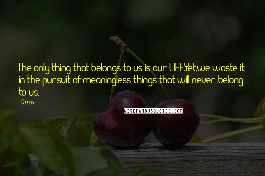 R.v.m. Quotes: The only thing that belongs to us is our LIFE.Yet,we waste it in the pursuit of meaningless things that will never belong to us.