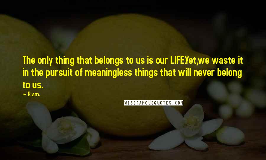 R.v.m. Quotes: The only thing that belongs to us is our LIFE.Yet,we waste it in the pursuit of meaningless things that will never belong to us.