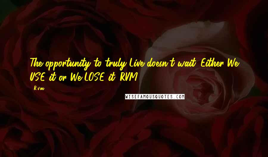 R.v.m. Quotes: The opportunity to truly Live doesn't wait. Either We USE it or We LOSE it.-RVM