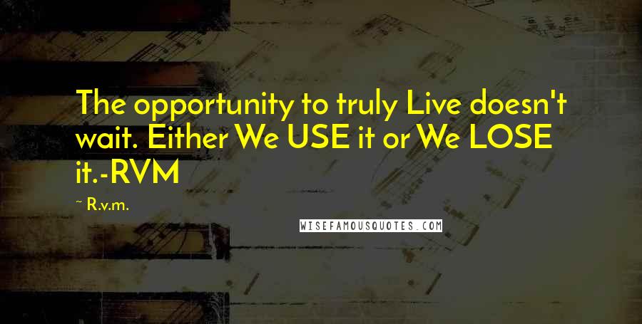 R.v.m. Quotes: The opportunity to truly Live doesn't wait. Either We USE it or We LOSE it.-RVM