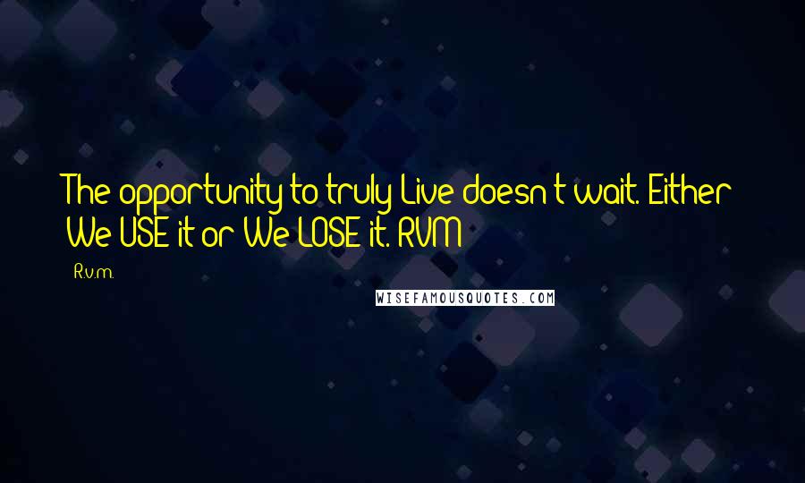 R.v.m. Quotes: The opportunity to truly Live doesn't wait. Either We USE it or We LOSE it.-RVM
