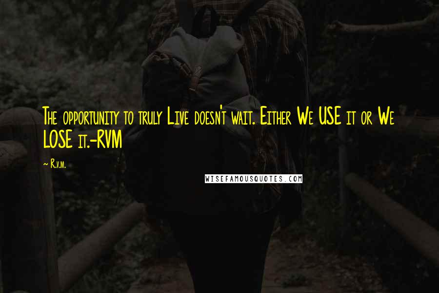 R.v.m. Quotes: The opportunity to truly Live doesn't wait. Either We USE it or We LOSE it.-RVM