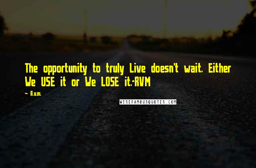 R.v.m. Quotes: The opportunity to truly Live doesn't wait. Either We USE it or We LOSE it.-RVM