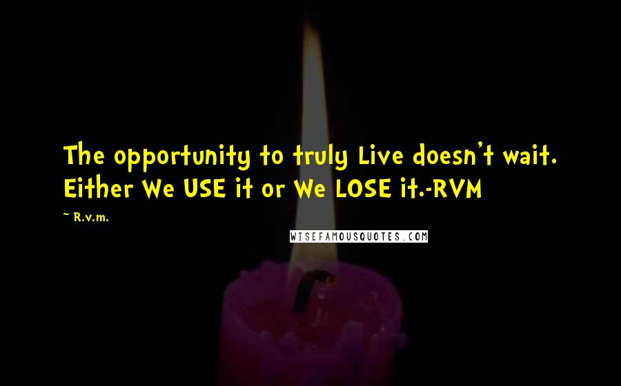 R.v.m. Quotes: The opportunity to truly Live doesn't wait. Either We USE it or We LOSE it.-RVM