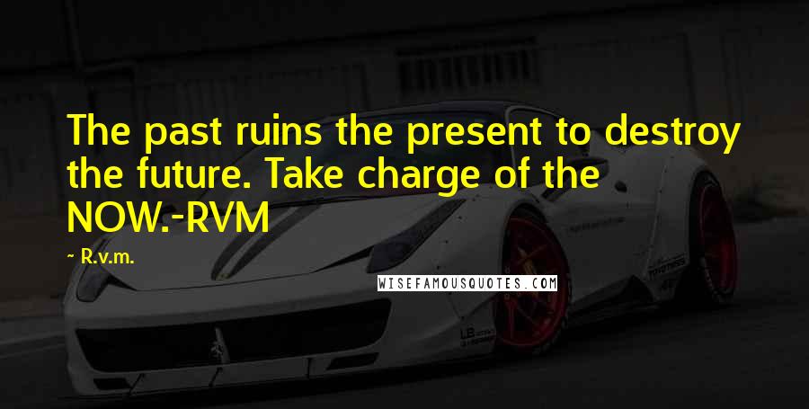 R.v.m. Quotes: The past ruins the present to destroy the future. Take charge of the NOW.-RVM