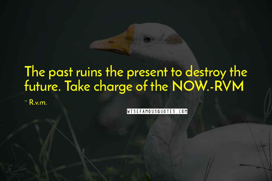 R.v.m. Quotes: The past ruins the present to destroy the future. Take charge of the NOW.-RVM