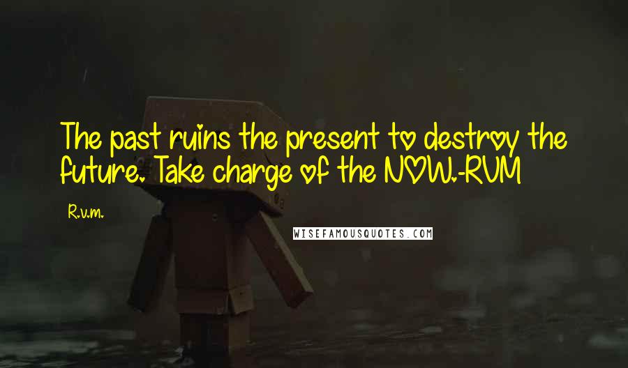 R.v.m. Quotes: The past ruins the present to destroy the future. Take charge of the NOW.-RVM