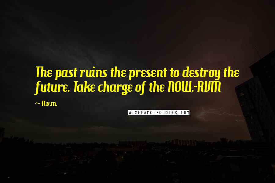 R.v.m. Quotes: The past ruins the present to destroy the future. Take charge of the NOW.-RVM