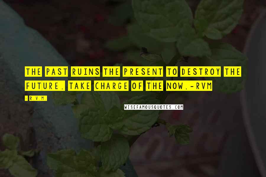 R.v.m. Quotes: The past ruins the present to destroy the future. Take charge of the NOW.-RVM