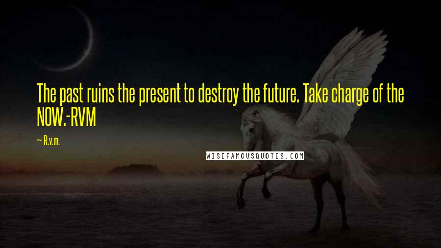 R.v.m. Quotes: The past ruins the present to destroy the future. Take charge of the NOW.-RVM