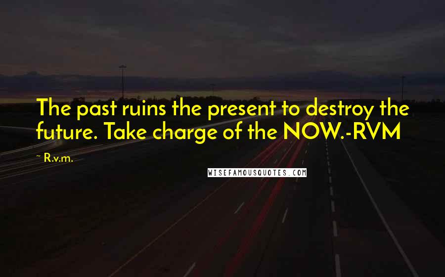 R.v.m. Quotes: The past ruins the present to destroy the future. Take charge of the NOW.-RVM