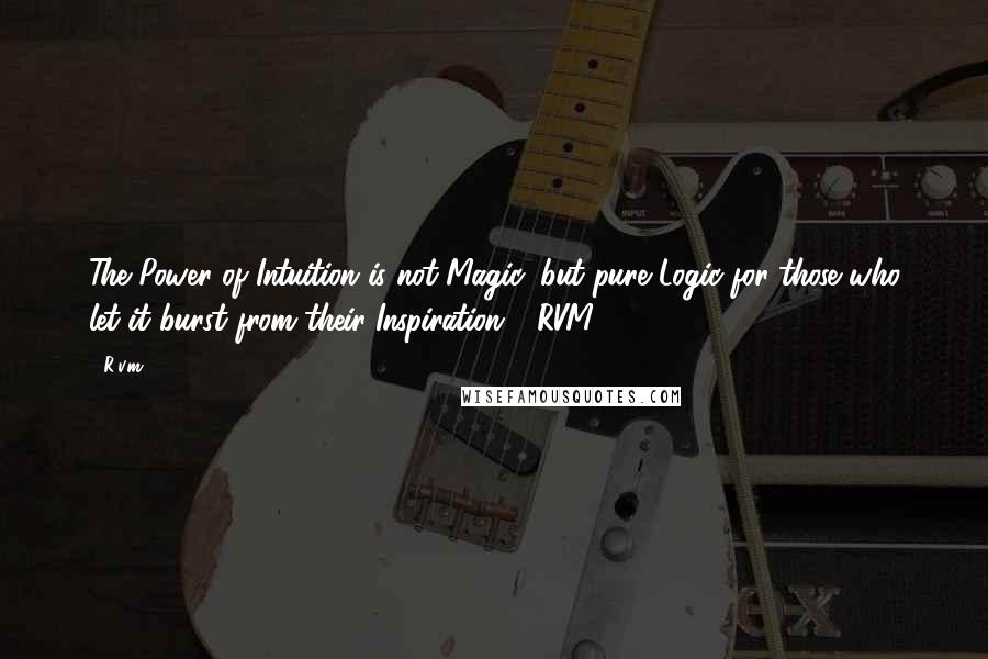 R.v.m. Quotes: The Power of Intuition is not Magic, but pure Logic for those who let it burst from their Inspiration! -RVM