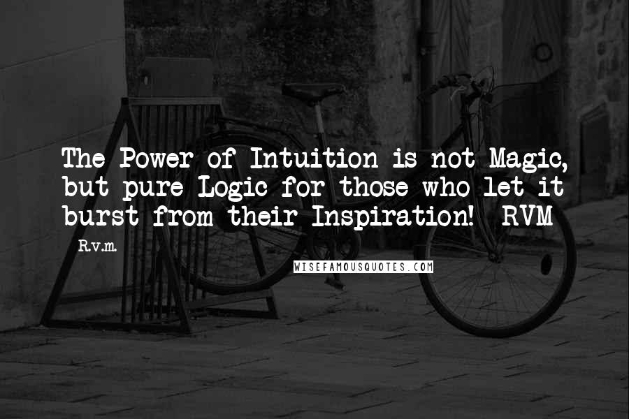 R.v.m. Quotes: The Power of Intuition is not Magic, but pure Logic for those who let it burst from their Inspiration! -RVM