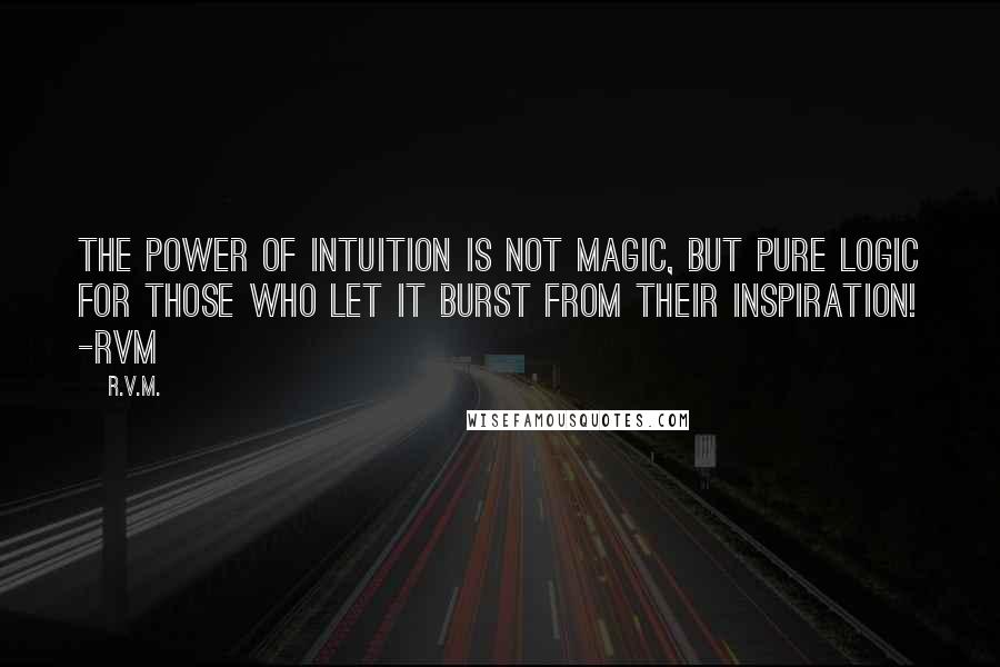 R.v.m. Quotes: The Power of Intuition is not Magic, but pure Logic for those who let it burst from their Inspiration! -RVM